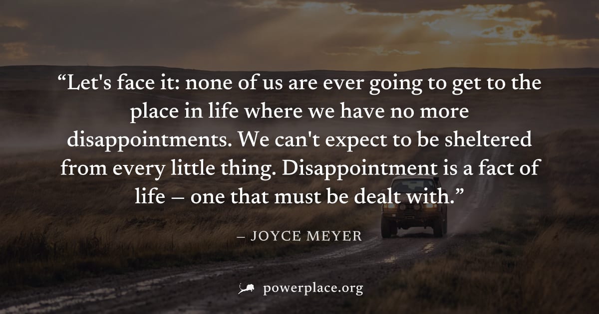 "Let's face it: none of us are ever going to get to the place in life where we have no more disappointments. We can't expect to be sheltered from every little thing. Disappointment is a fact of life —