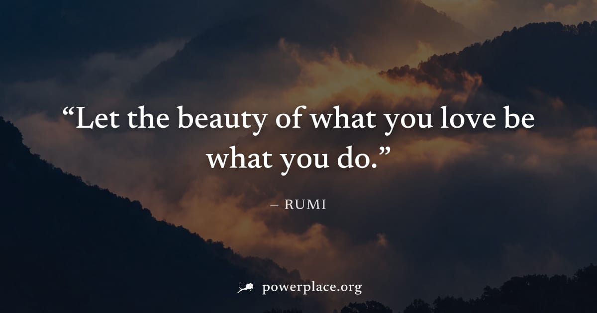 "Let the beauty of what you love be what you do." — Rumi
