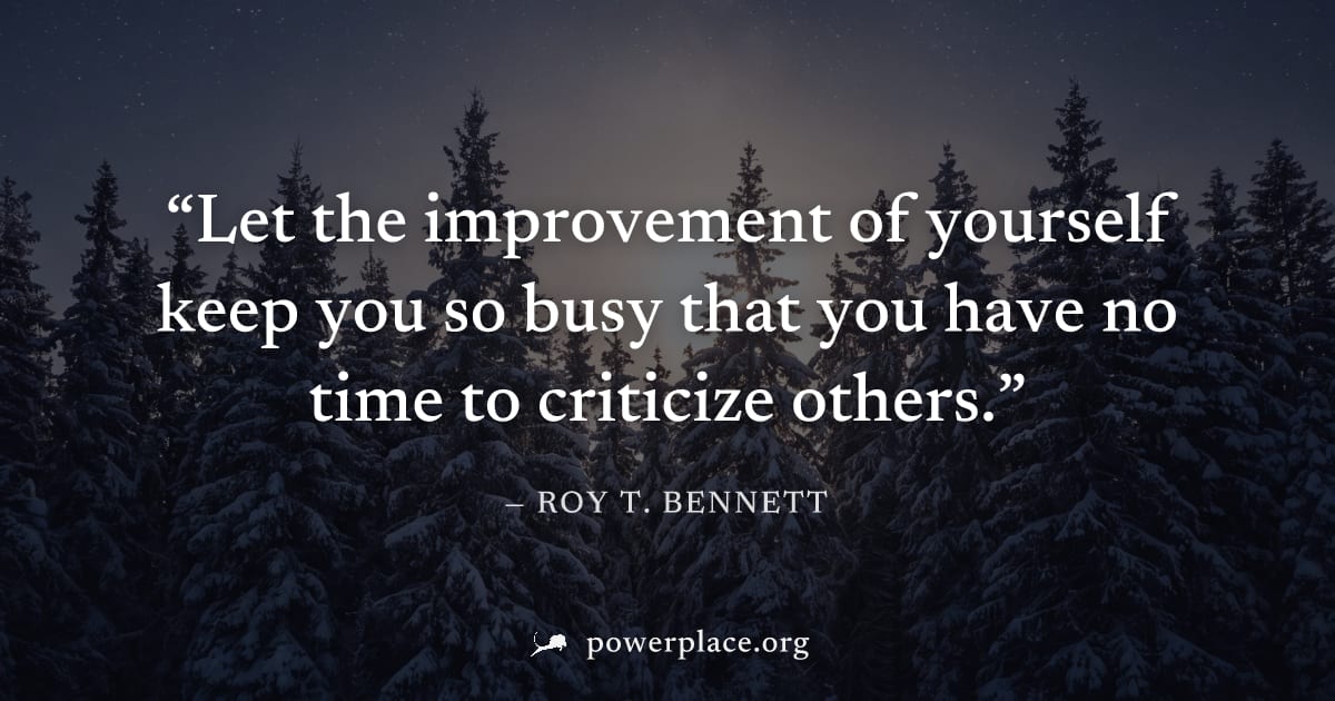 "Let the improvement of yourself keep you so busy that you have no time to criticize others." — Roy T. Bennett