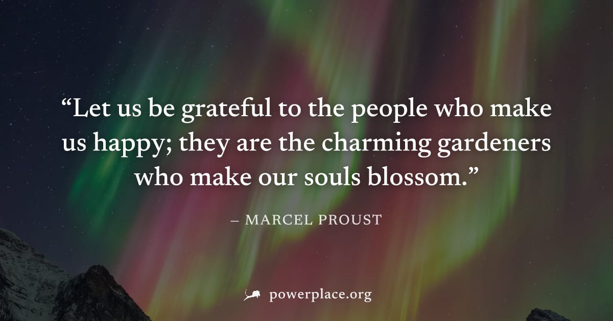 "Let us be grateful to the people who make us happy; they are the charming gardeners who make our souls blossom." — Marcel Proust