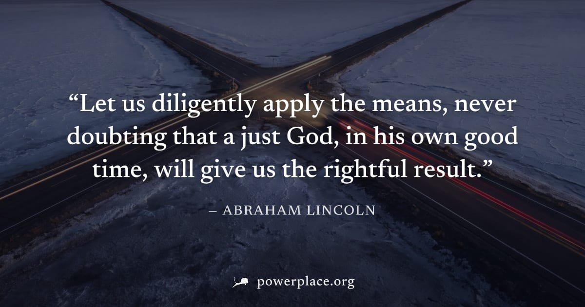 "Let us diligently apply the means, never doubting that a just God, in his own good time, will give us the rightful result." — Abraham Lincoln