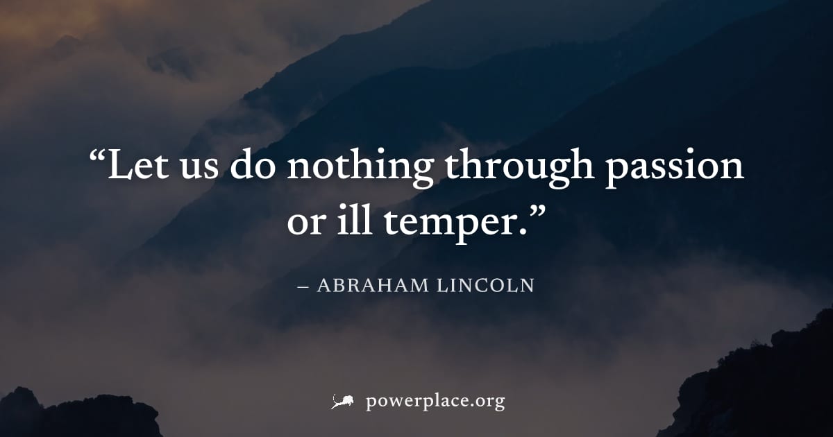 "Let us do nothing through passion or ill temper." — Abraham Lincoln
