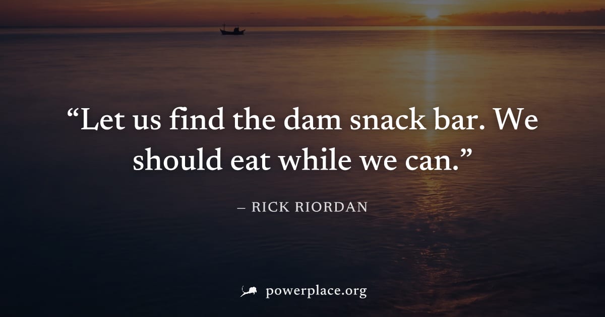 "Let us find the dam snack bar. We should eat while we can." — Rick Riordan