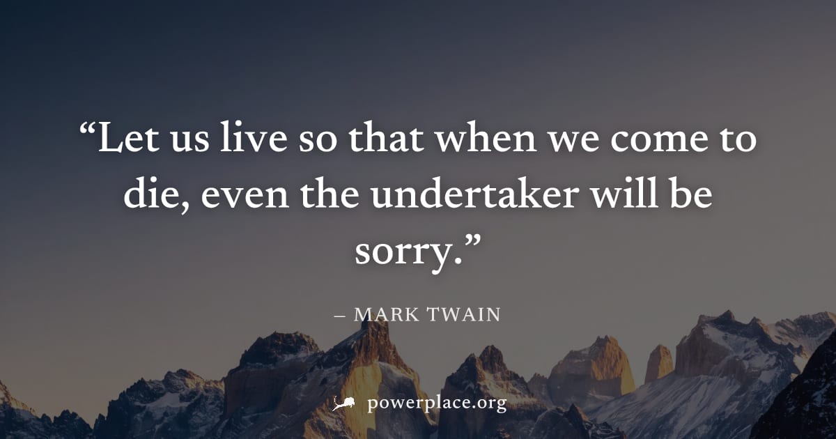 "Let us live so that when we come to die, even the undertaker will be sorry." — Mark Twain