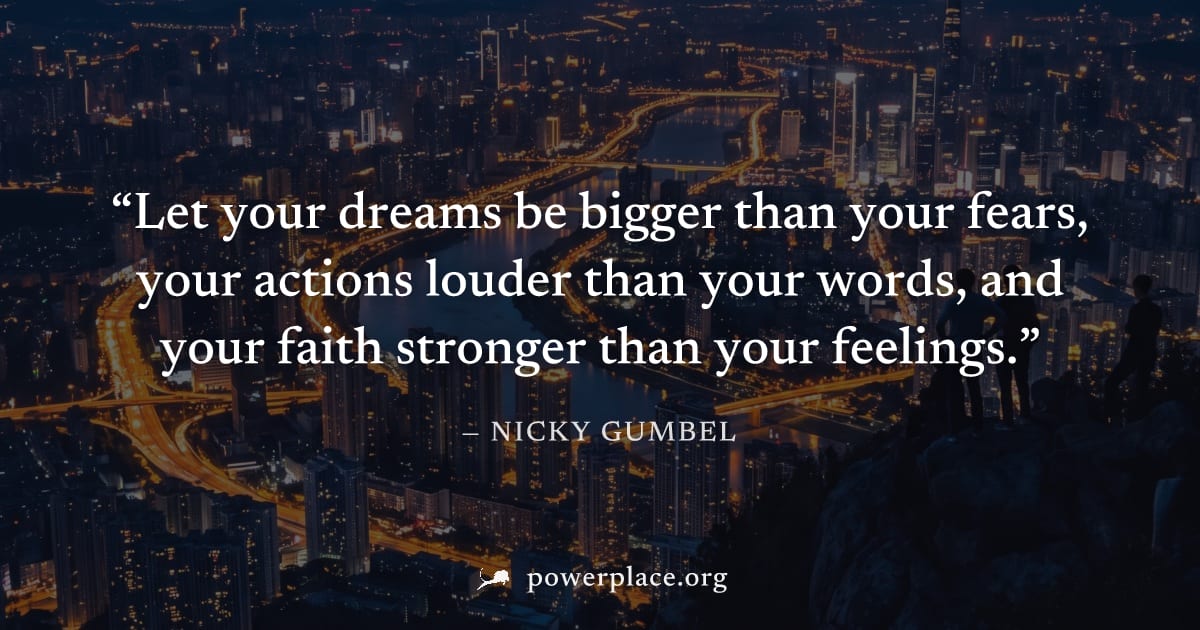 "Let your dreams be bigger than your fears, your actions louder than your words, and your faith stronger than your feelings." — Nicky Gumbel