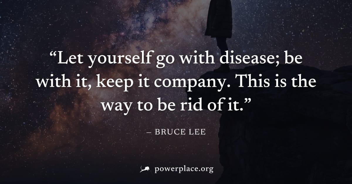 "Let yourself go with disease; be with it, keep it company. This is the way to be rid of it." — Bruce Lee