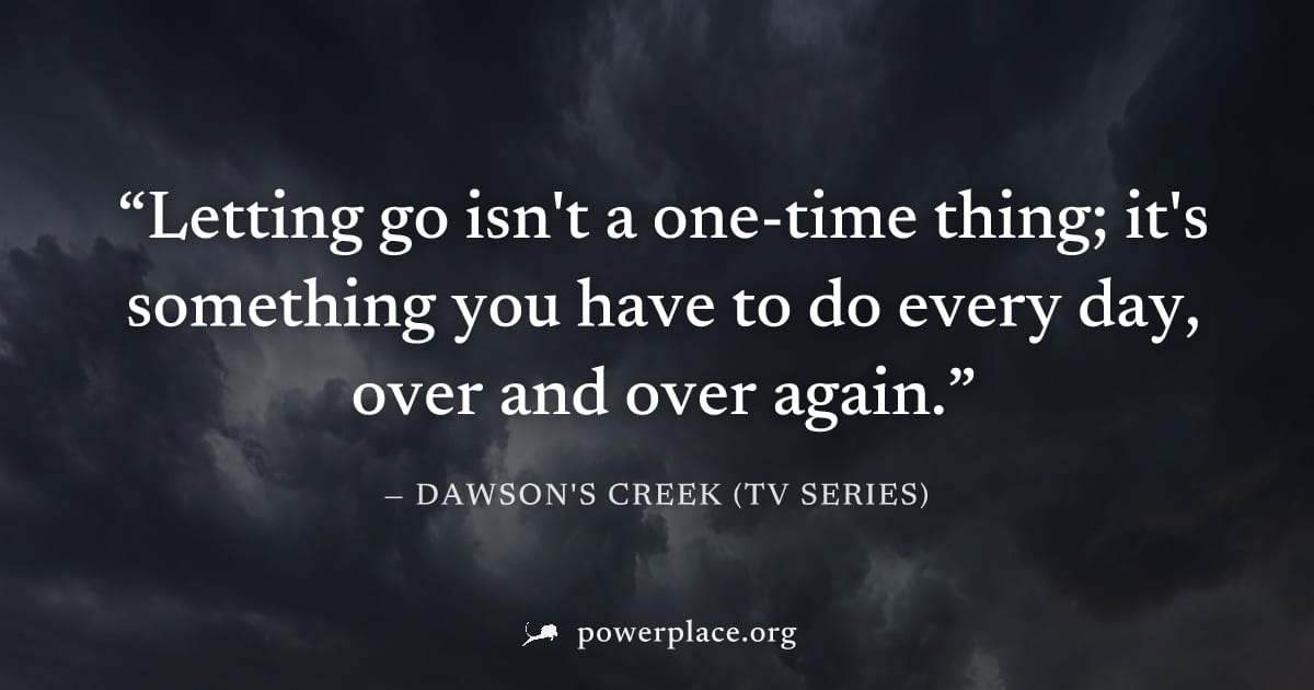 "Letting go isn't a one-time thing; it's something you have to do every day, over and over again." — Dawson's Creek (TV series)