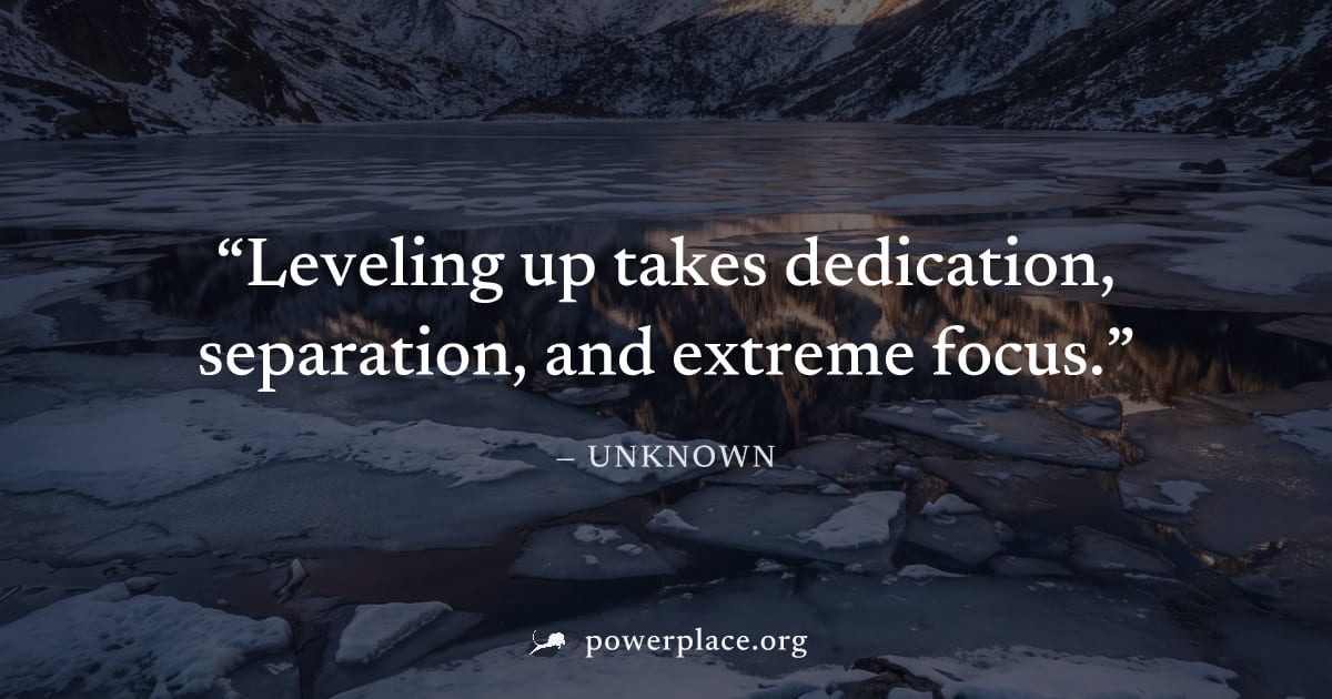 "Leveling up takes dedication, separation, and extreme focus." — Unknown
