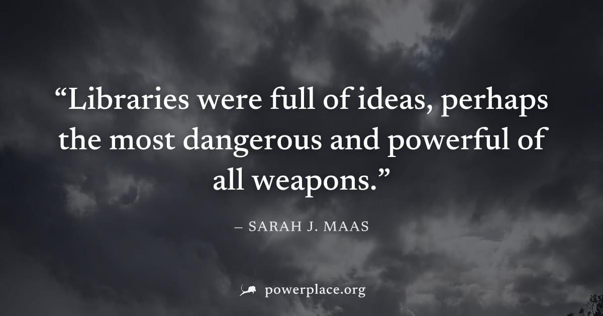 "Libraries were full of ideas, perhaps the most dangerous and powerful of all weapons." — Sarah J. Maas