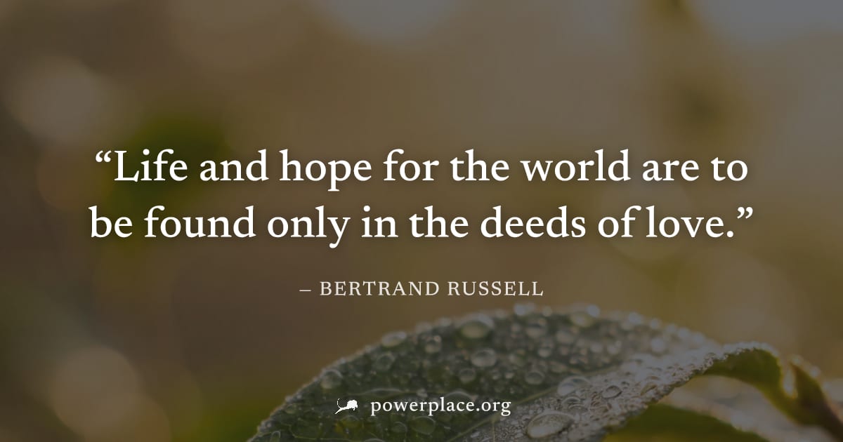 "Life and hope for the world are to be found only in the deeds of love." — Bertrand Russell