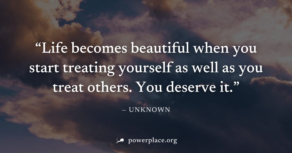 "Life becomes beautiful when you start treating yourself as well as you treat others. You deserve it." — Unknown