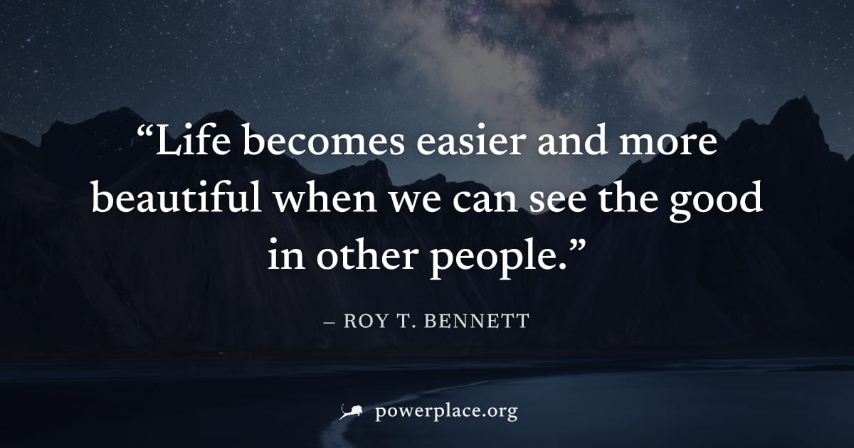 "Life becomes easier and more beautiful when we can see the good in other people." — Roy T. Bennett