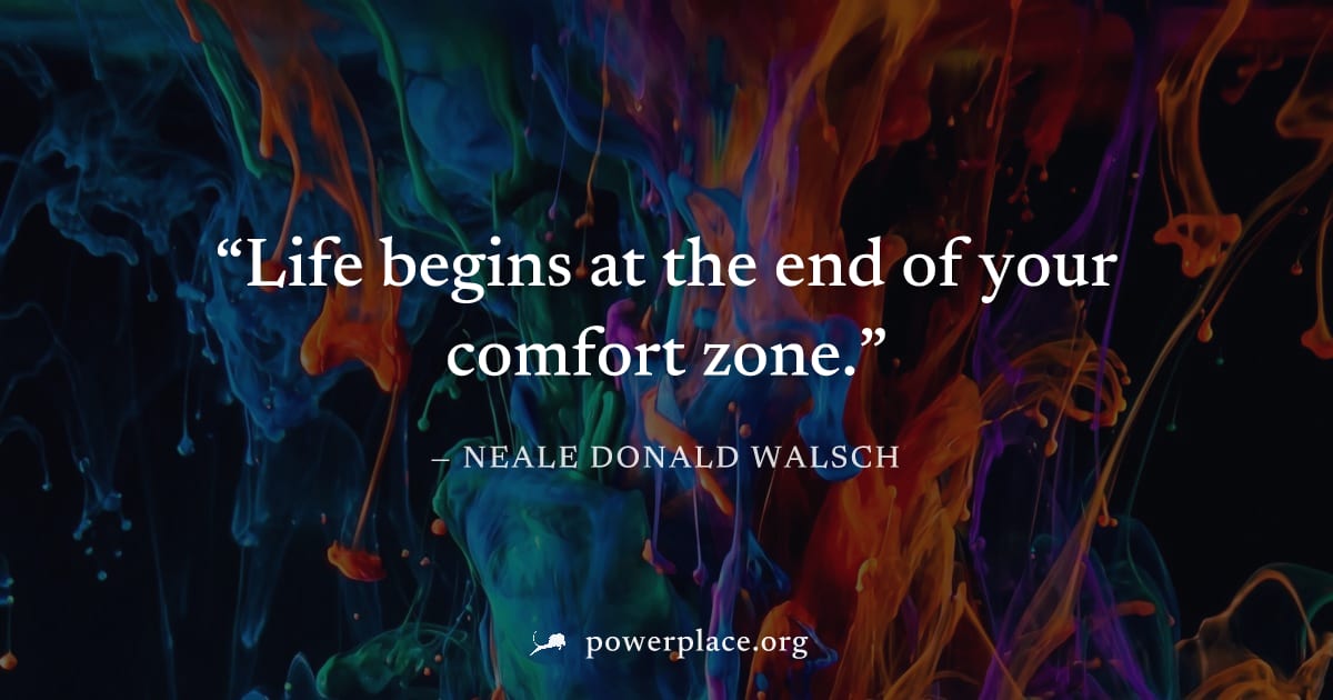 "Life begins at the end of your comfort zone." — Neale Donald Walsch