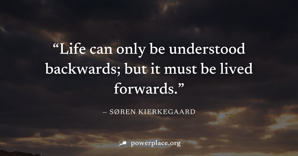 "Life can only be understood backwards; but it must be lived forwards." — Søren Kierkegaard