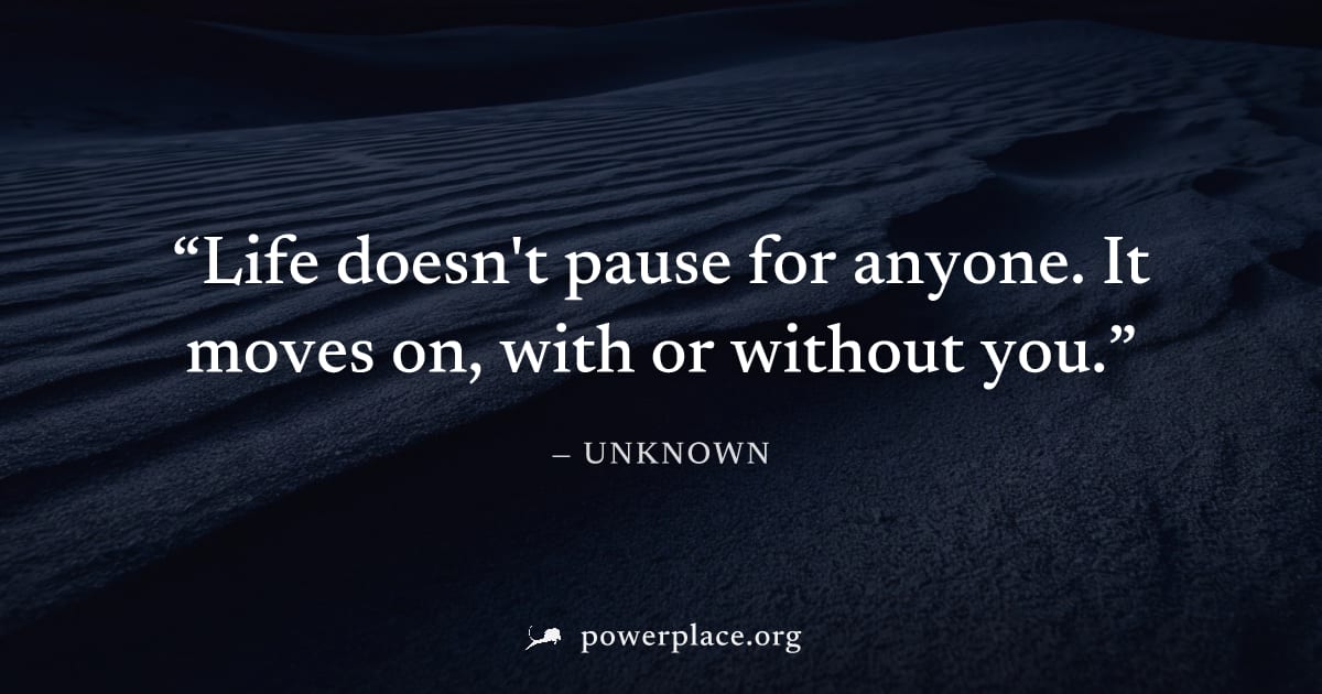 "Life doesn't pause for anyone. It moves on, with or without you." — Unknown