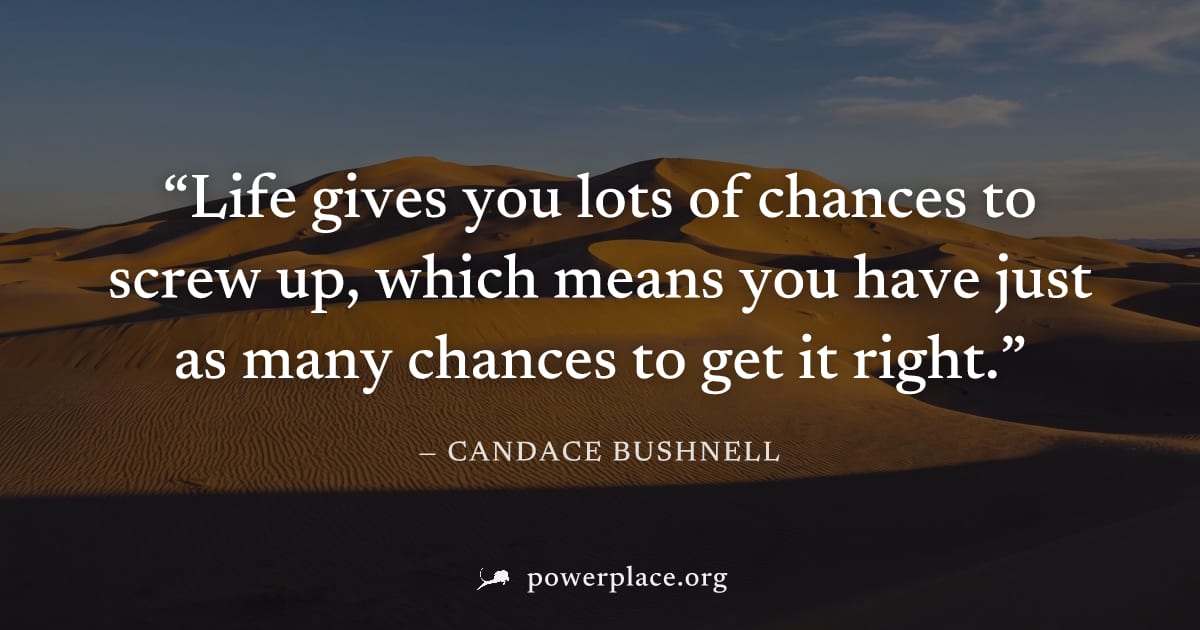"Life gives you lots of chances to screw up, which means you have just as many chances to get it right." — Candace Bushnell
