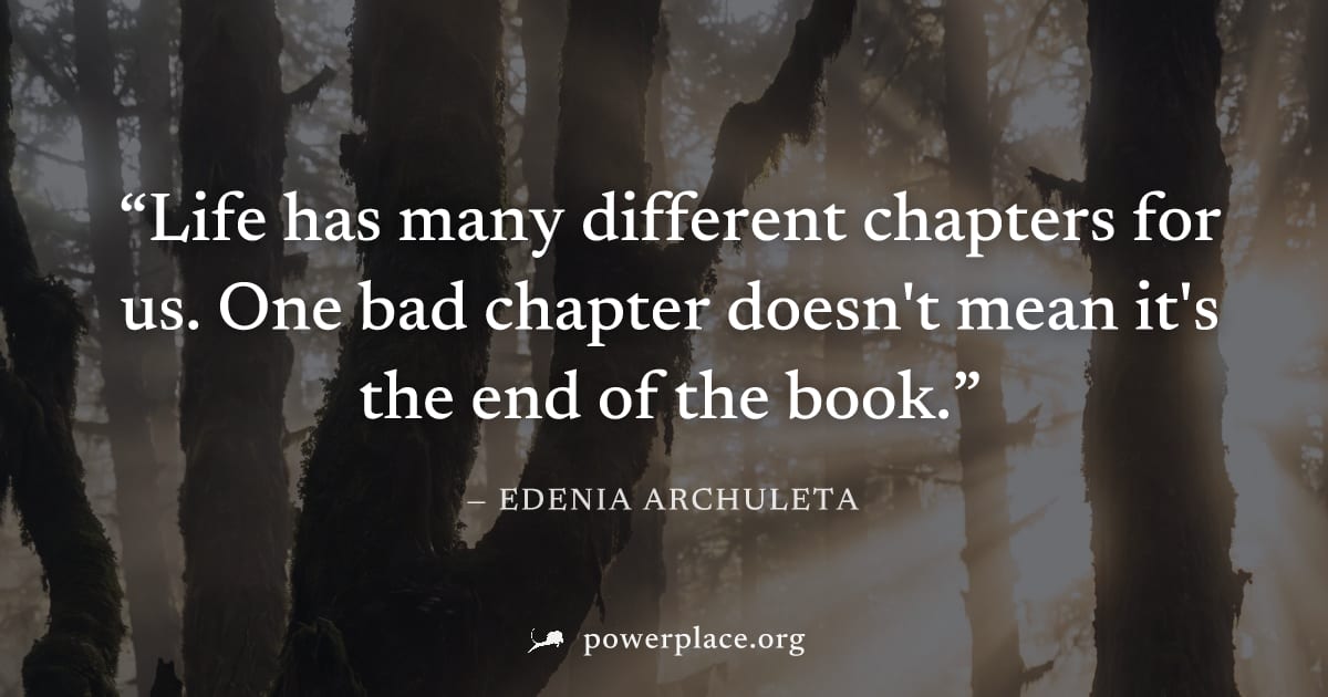 "Life has many different chapters for us. One bad chapter doesn't mean it's the end of the book." — Edenia Archuleta