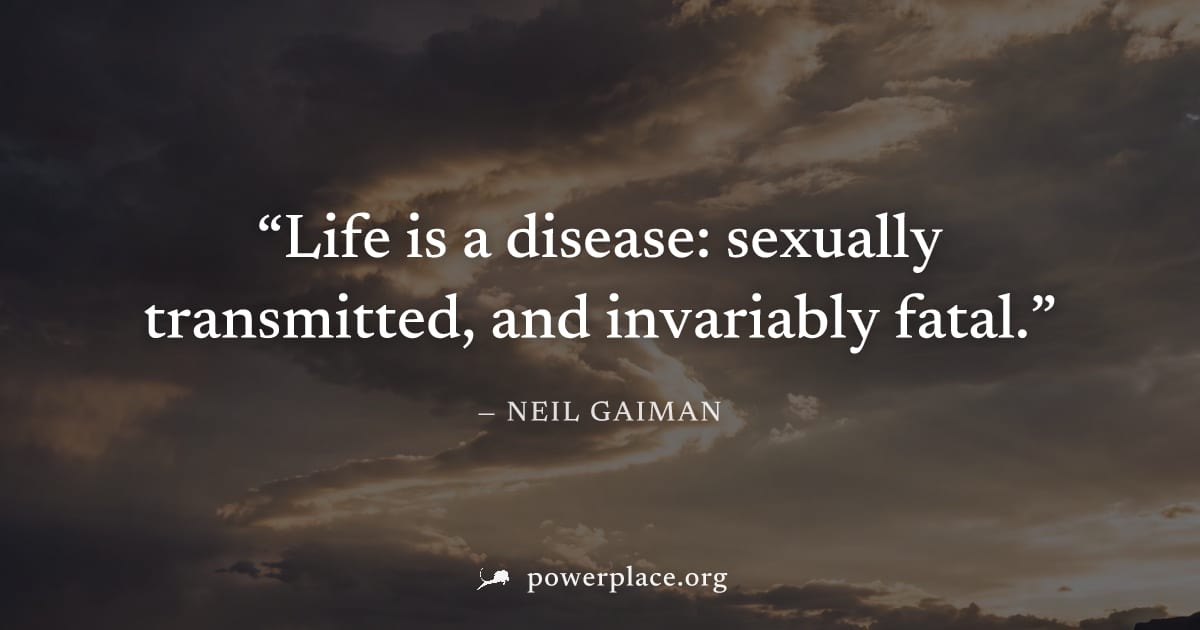 "Life is a disease: sexually transmitted, and invariably fatal." — Neil Gaiman