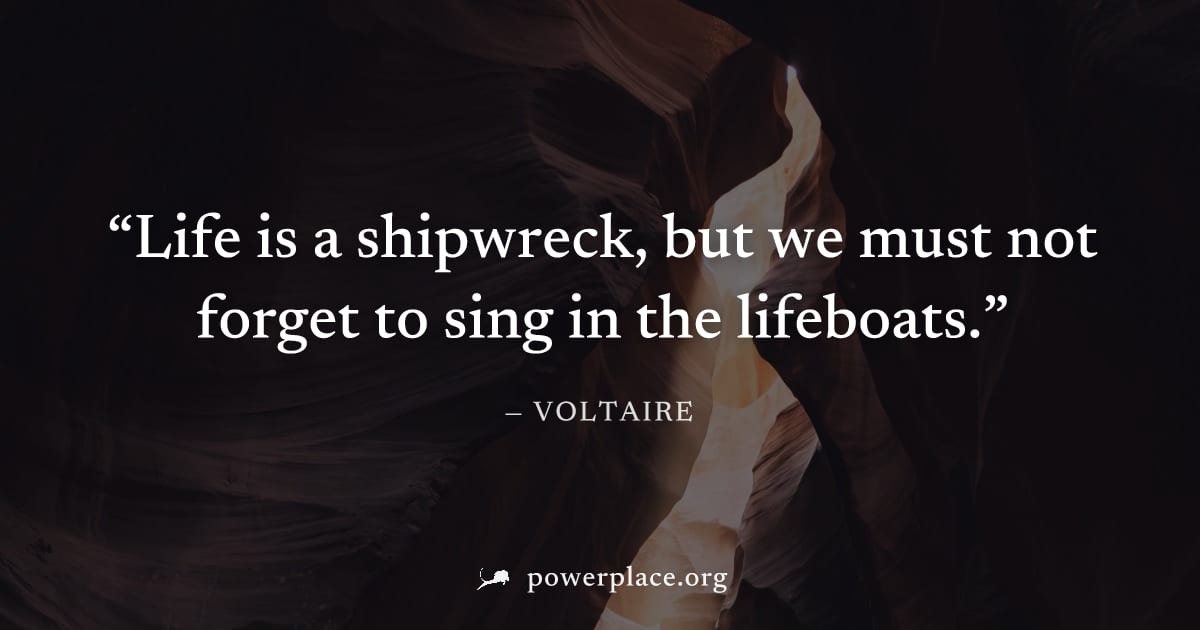 "Life is a shipwreck, but we must not forget to sing in the lifeboats." — Voltaire