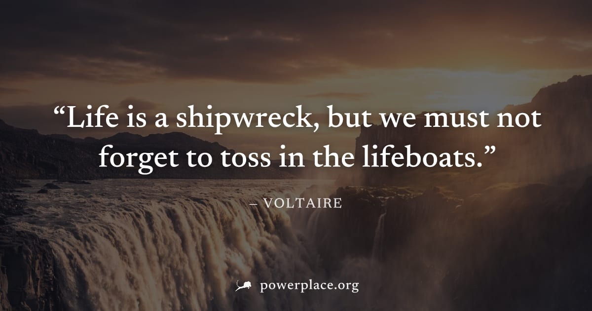 "Life is a shipwreck, but we must not forget to toss in the lifeboats." — Voltaire