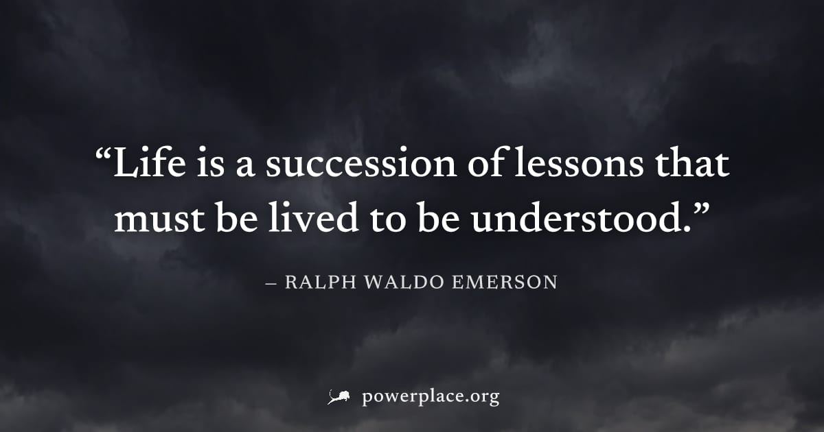 "Life is a succession of lessons that must be lived to be understood." — Ralph Waldo Emerson