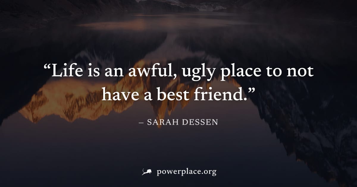 "Life is an awful, ugly place to not have a best friend." — Sarah Dessen