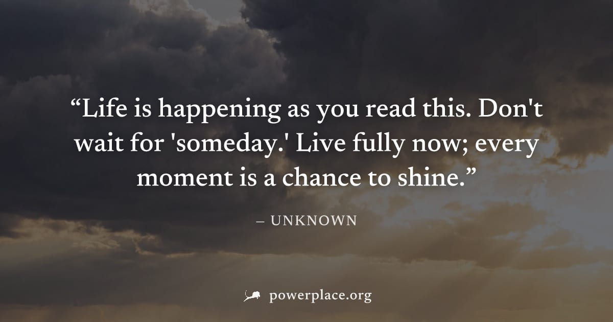 "Life is happening as you read this. Don't wait for 'someday.' Live fully now; every moment is a chance to shine." — Unknown