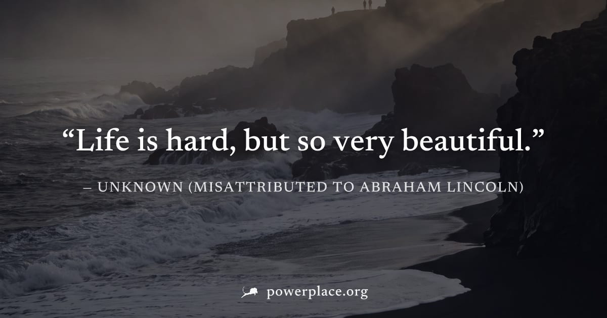 "Life is hard, but so very beautiful." — Unknown (misattributed to Abraham Lincoln)