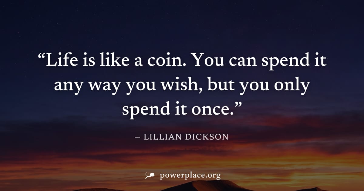 "Life is like a coin. You can spend it any way you wish, but you only spend it once." — Lillian Dickson