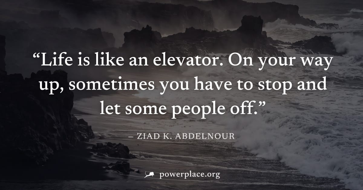 "Life is like an elevator. On your way up, sometimes you have to stop and let some people off." — Ziad K. Abdelnour