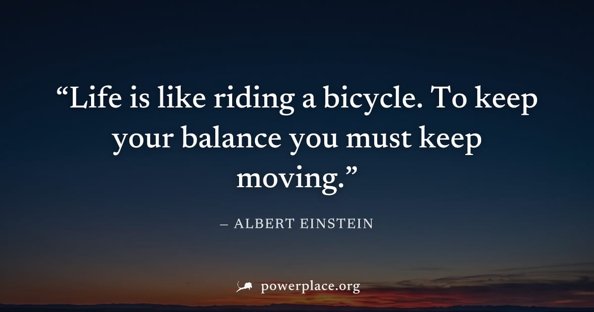 "Life is like riding a bicycle. To keep your balance you must keep moving." — Albert Einstein