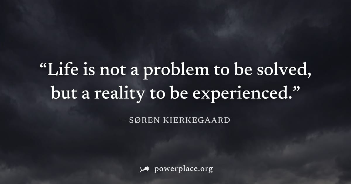 "Life is not a problem to be solved, but a reality to be experienced." — Søren Kierkegaard
