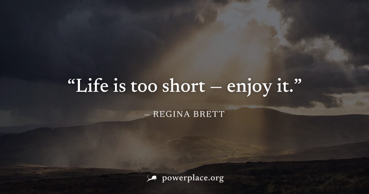 "Life is too short — enjoy it." — Regina Brett