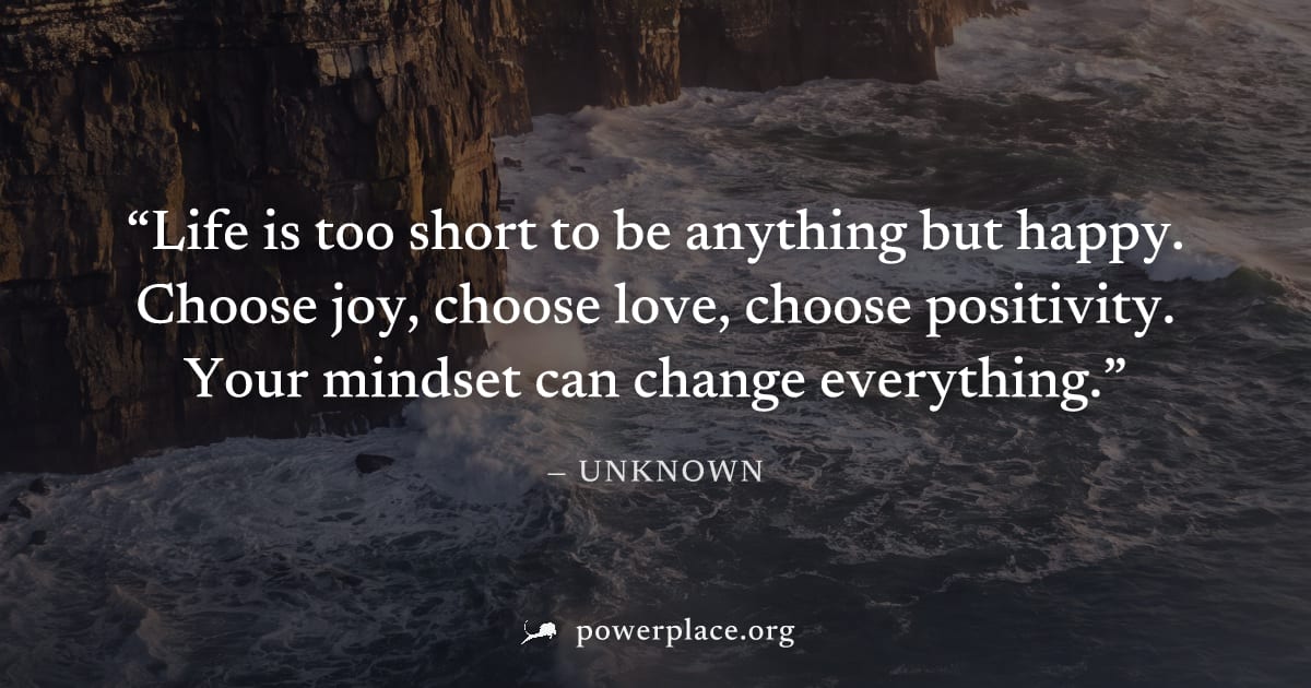 "Life is too short to be anything but happy. Choose joy, choose love, choose positivity. Your mindset can change everything." — Unknown