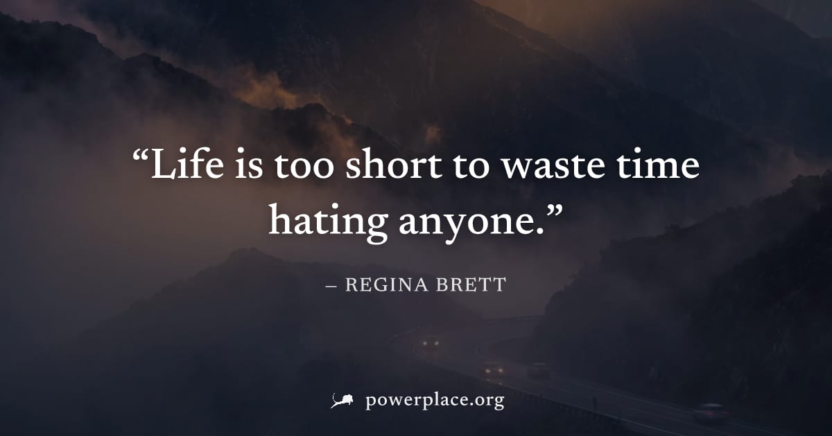"Life is too short to waste time hating anyone." — Regina Brett