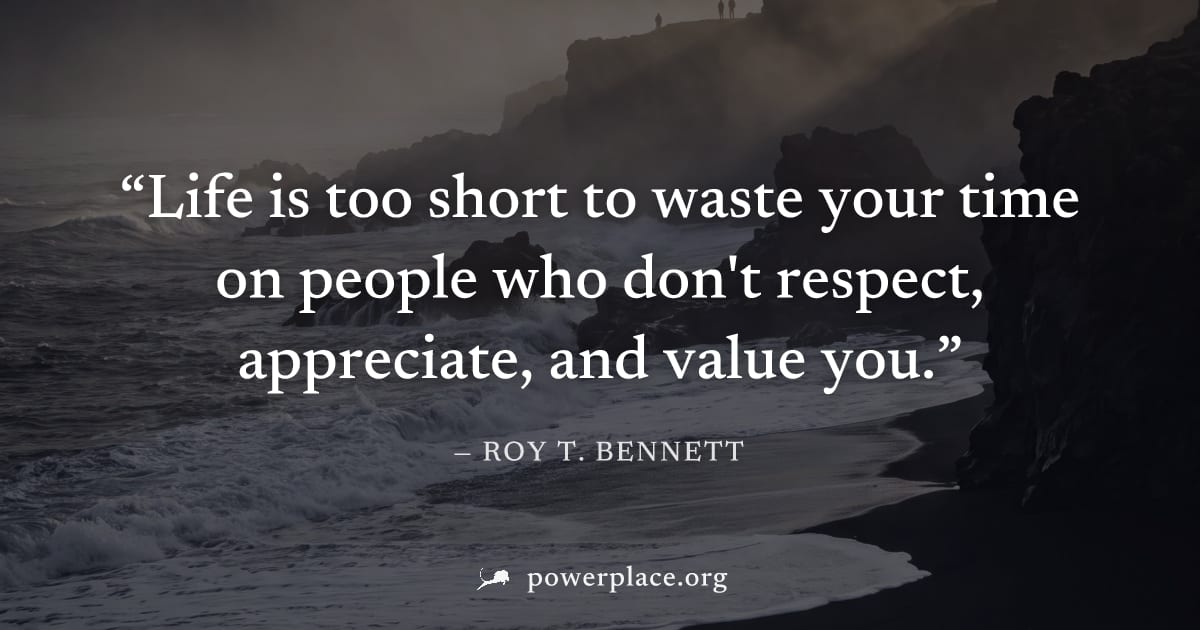"Life is too short to waste your time on people who don't respect, appreciate, and value you." — Roy T. Bennett