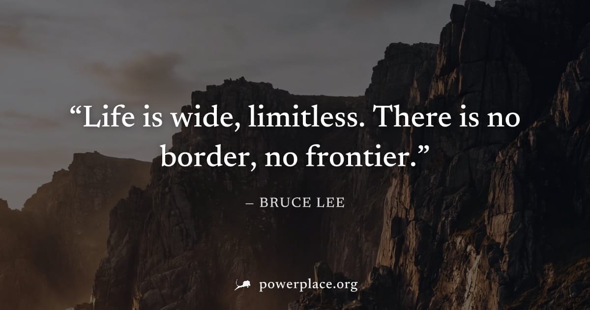 "Life is wide, limitless. There is no border, no frontier." — Bruce Lee