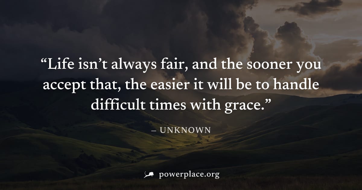 "Life isn’t always fair, and the sooner you accept that, the easier it will be to handle difficult times with grace." — Unknown
