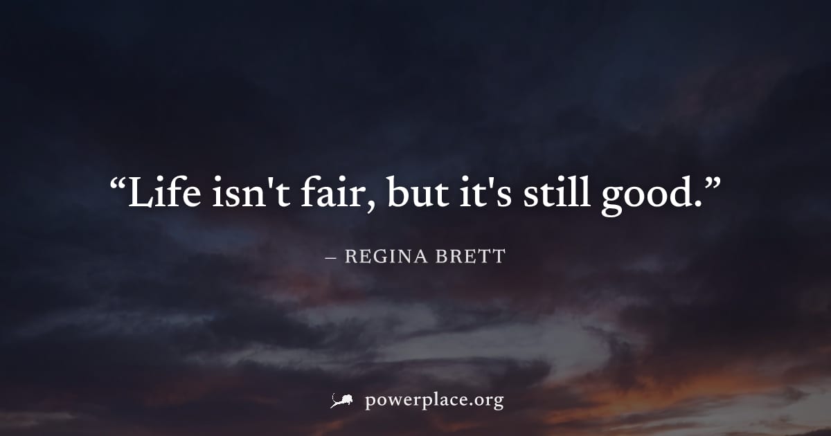 "Life isn't fair, but it's still good." — Regina Brett