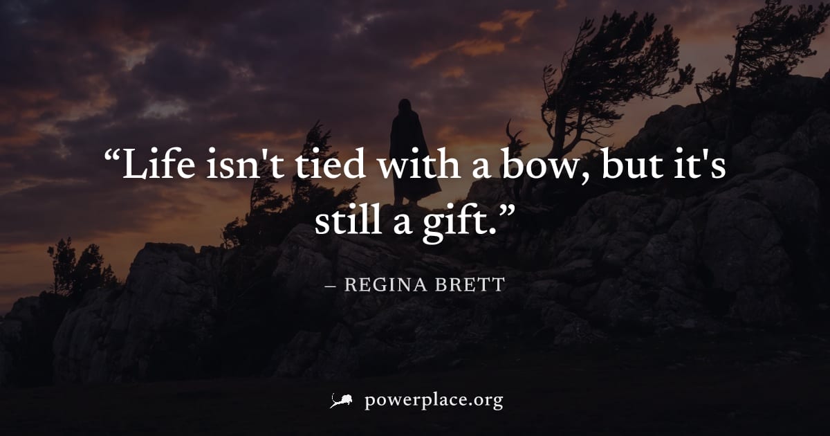 "Life isn't tied with a bow, but it's still a gift." — Regina Brett