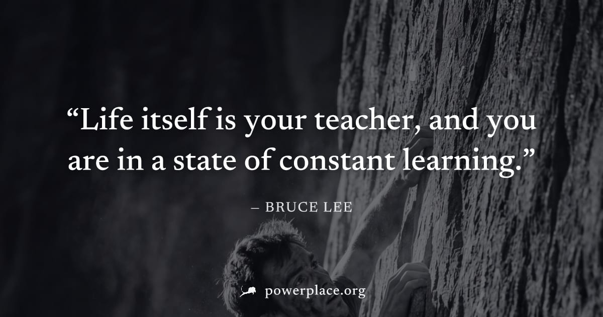 "Life itself is your teacher, and you are in a state of constant learning." — Bruce Lee