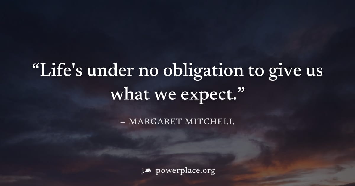 "Life's under no obligation to give us what we expect." — Margaret Mitchell