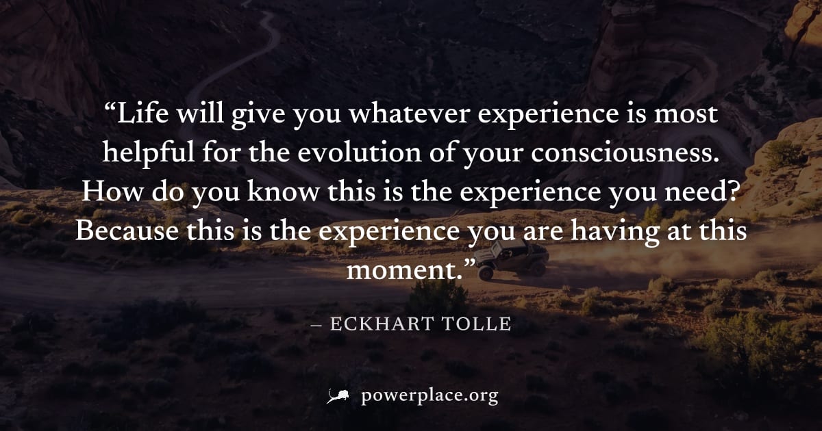 "Life will give you whatever experience is most helpful for the evolution of your consciousness. How do you know this is the experience you need? Because this is the experience you are having at this 