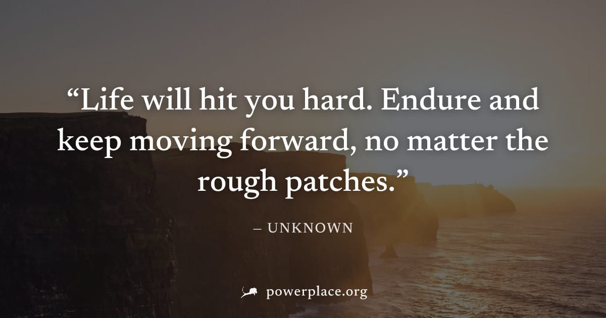 "Life will hit you hard. Endure and keep moving forward, no matter the rough patches." — Unknown