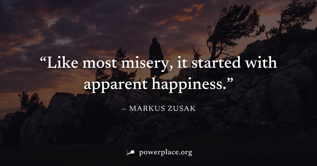 "Like most misery, it started with apparent happiness." — Markus Zusak