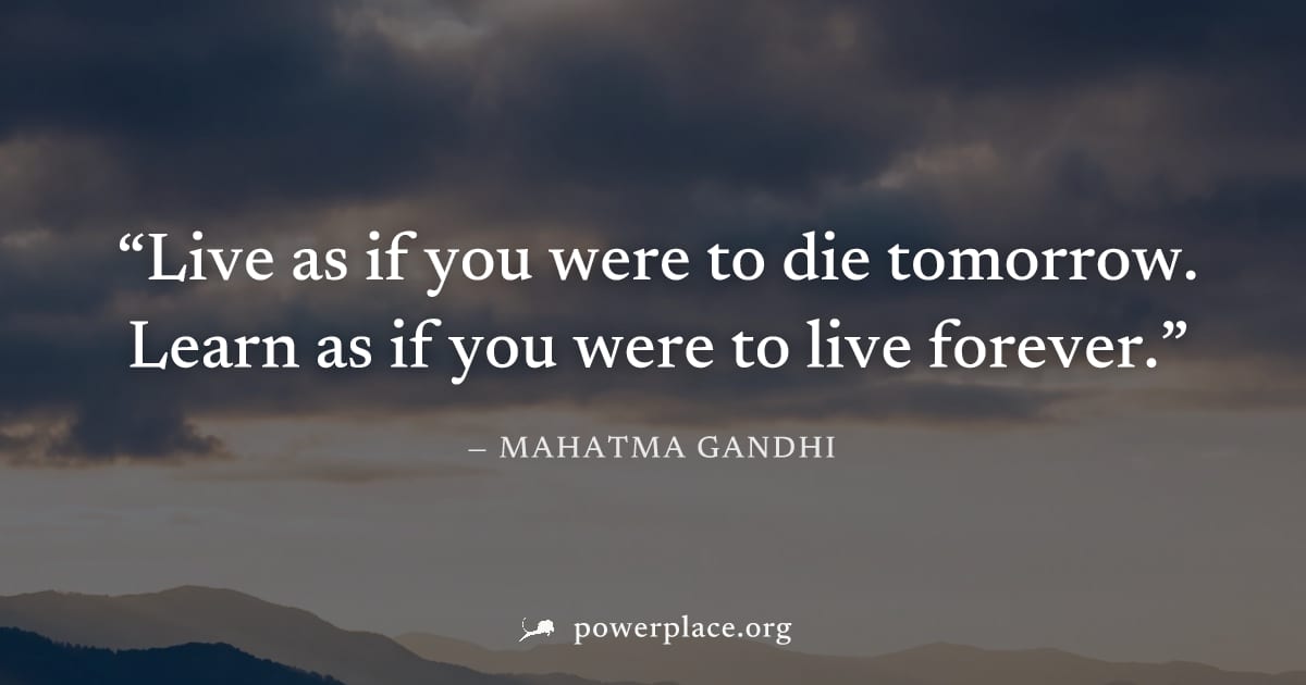 "Live as if you were to die tomorrow. Learn as if you were to live forever." — Mahatma Gandhi