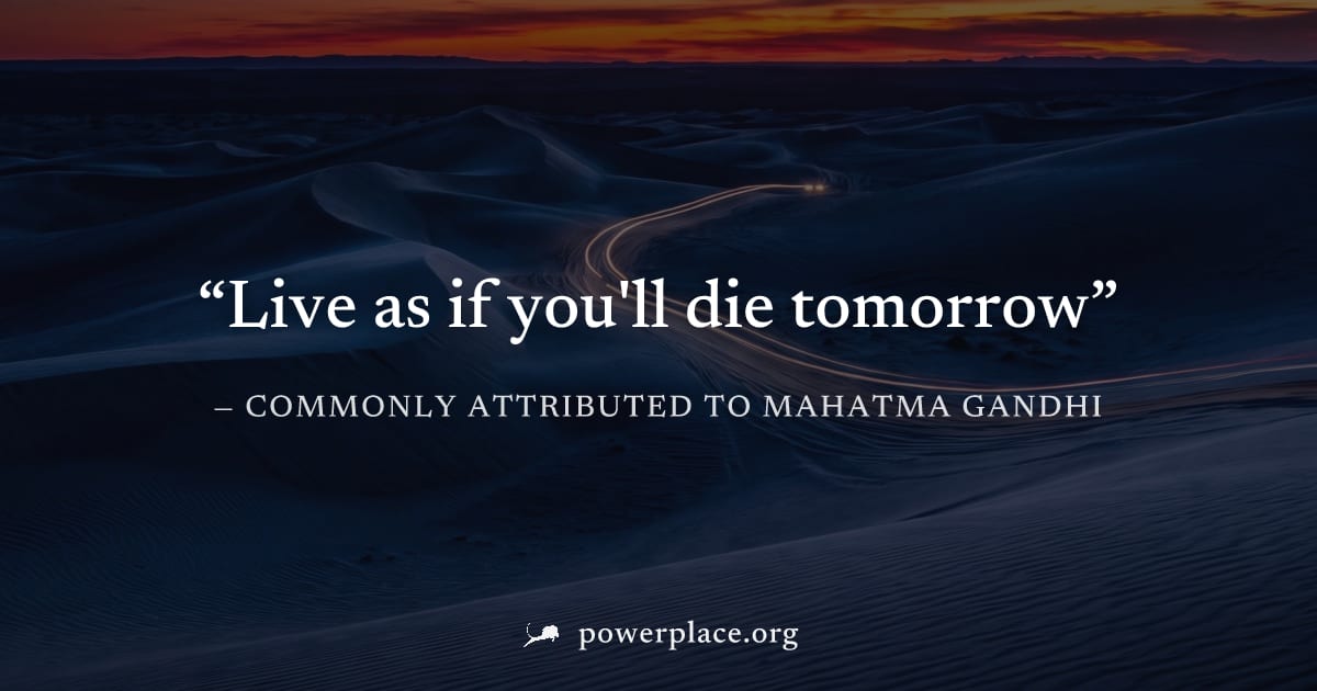 "Live as if you'll die tomorrow" — Commonly attributed to Mahatma Gandhi