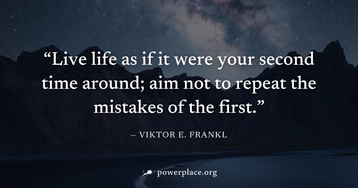 "Live life as if it were your second time around; aim not to repeat the mistakes of the first." — Viktor E. Frankl