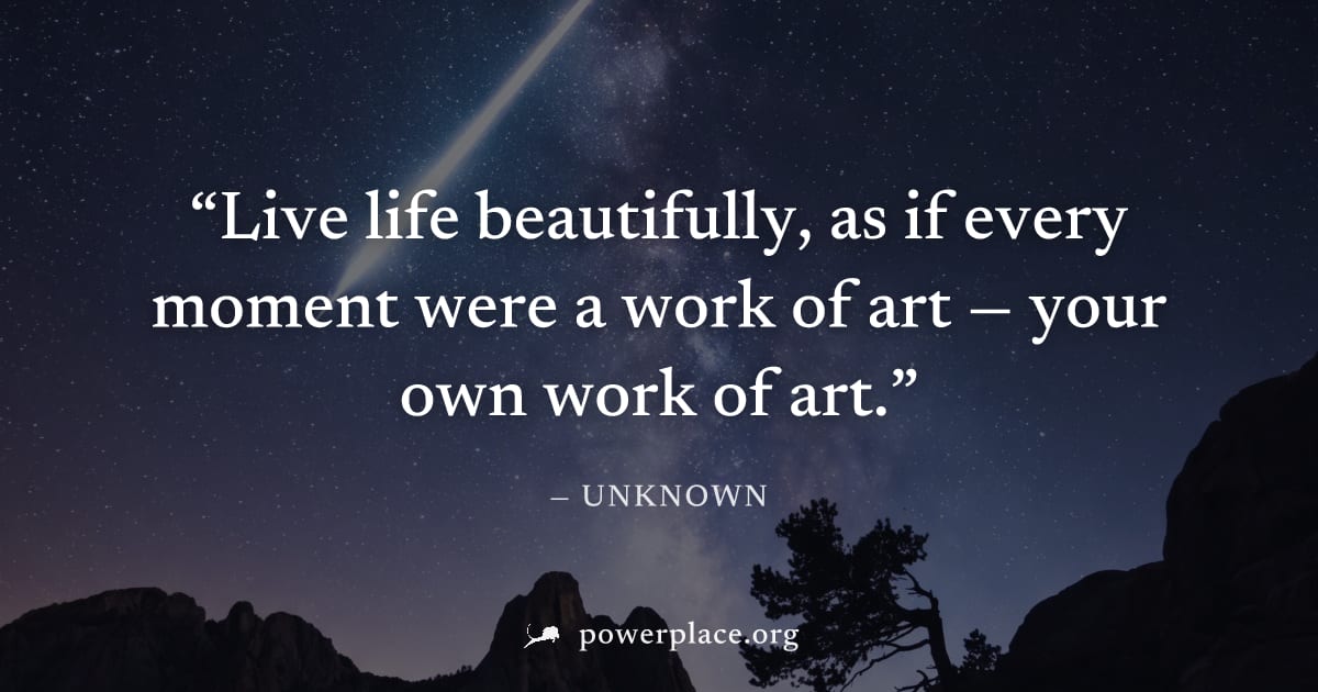 "Live life beautifully, as if every moment were a work of art — your own work of art." — Unknown