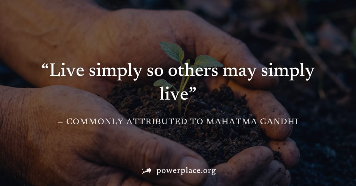 "Live simply so others may simply live" — Commonly attributed to Mahatma Gandhi